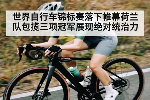 世界自行车锦标赛落下帷幕荷兰队包揽三项冠军展现绝对统治力